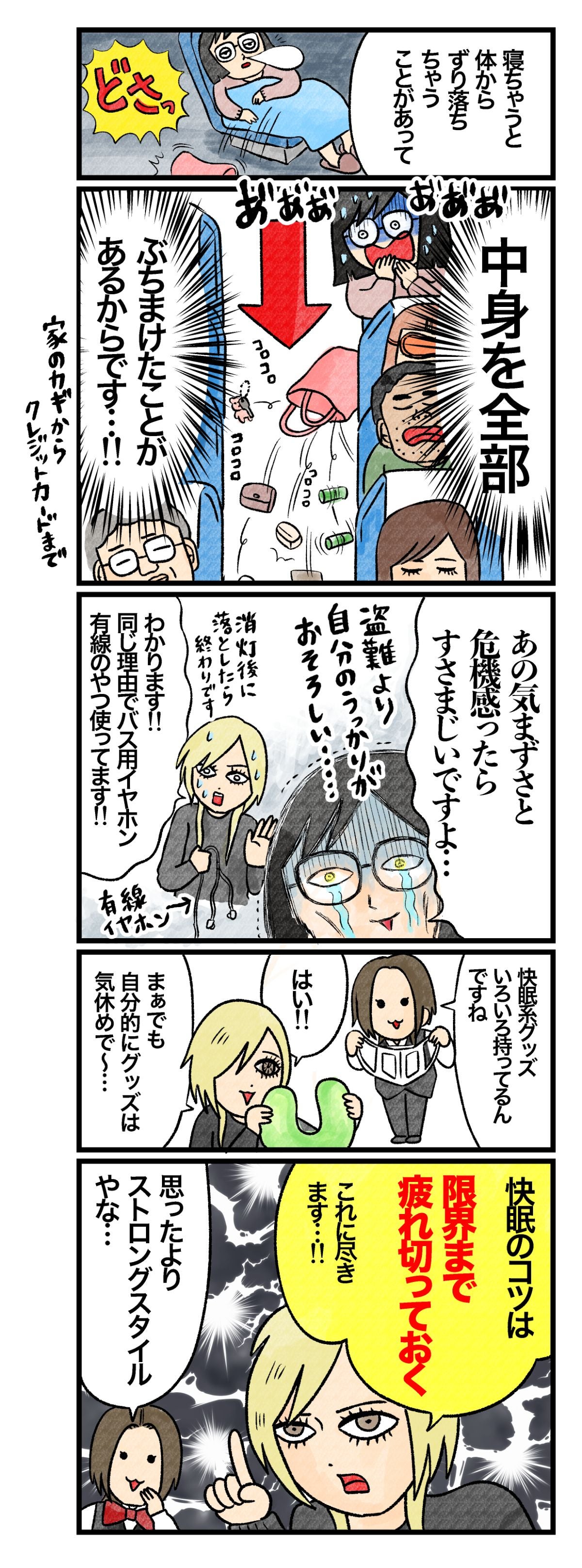 Ｃさん「寝ちゃうと体からずり落ちちゃうことがあって、中身を全部ぶちまけたことがあるからです！　家のカギからクレジットカードまで。あの気まずさと危機感ったらすさまじいですよ。盗難より自分のうっかりがおそろしい…」 Ａさん「わかります！　同じ理由でバス用イヤホンは有線のやつ使ってます！　消灯後に落としたら終わりです」 藤谷「快眠系グッズいろいろ持ってるんですね」 Ａさん「はい！　まぁでも、自分で敵にはグッズは気休めで～…快眠のコツは『限界まで疲れ切っておく』これに尽きます！」 藤谷「思ったよりストロングスタイルやな…」