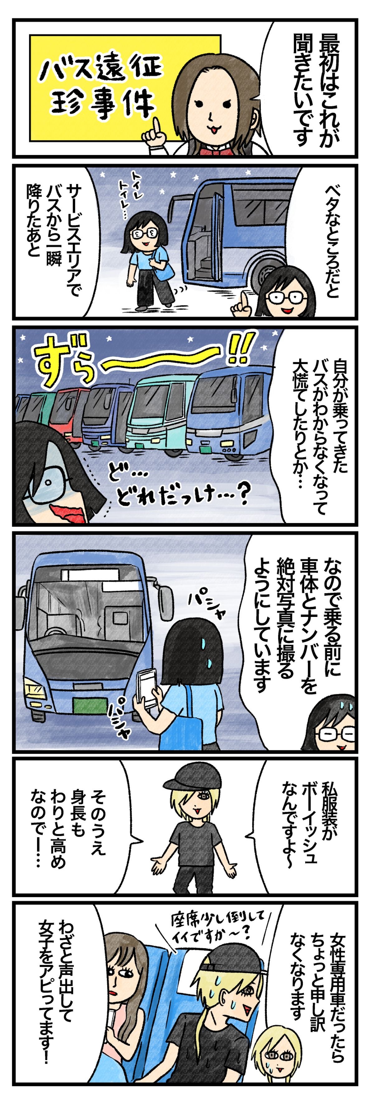 藤谷「最初はこれ聞きたいです。『バス遠征珍事件』」 Ｃさん「ベタなところだと、サービスエリアでバスから一瞬降りたあと、自分が乗ってきたバスがわからなくなって大慌てしたりとか…。なので乗る前に車体とナンバーを絶対写真に撮るようにしています」 Ａさん「私、服装がボーイッシュなんですよ～。そのうえ身長もわりと高めなので、女性専用車だったらちょっと申し訳くなります。わざと声出して女子をアピっています！」