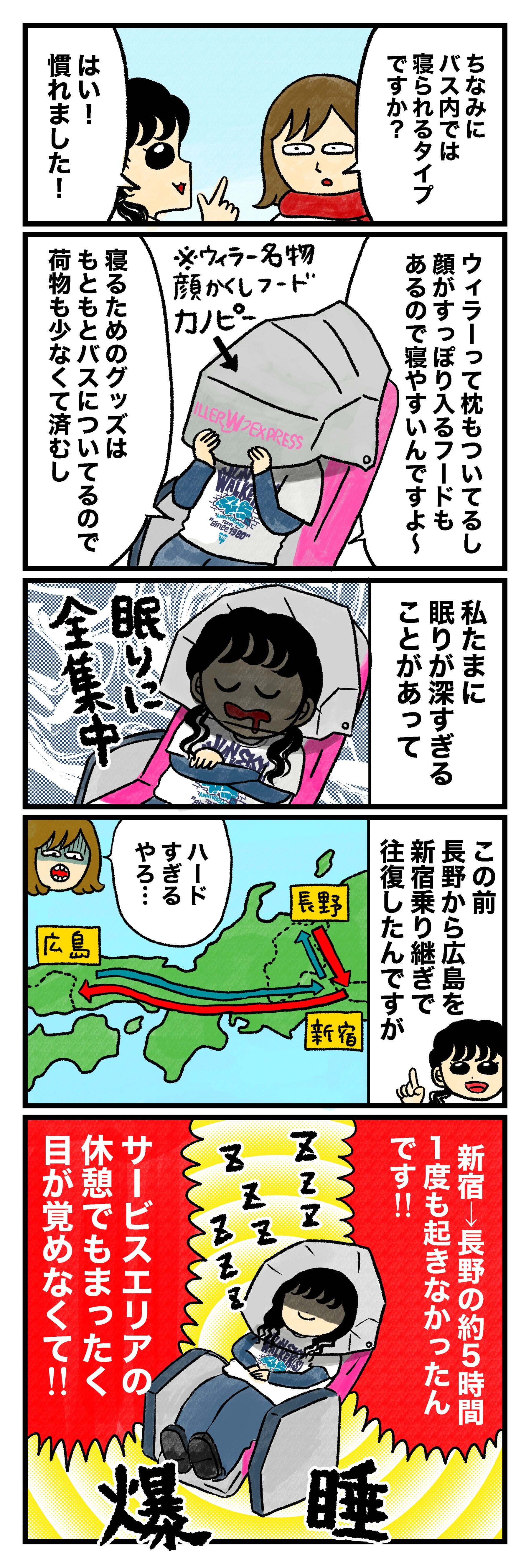 蟹めんま「ちなみにバス内では寝られるタイプですか？」 はづ「はい！慣れました！　ウィラーって枕もついてるし 顔がすっぽり入るフードもあるので寝やすいんですよ～（※ウィラー名物顔かくしフード カノピー）。寝るためのグッズはもともとバスについてるので荷物も少なくて済むし、私たまに眠りが深すぎることがあって（眠りに全集中）、この前長野から広島を新宿乗り継ぎで往復したんですが……」 蟹めんま「ハードすぎるやろ…」 はづ「新宿→長野の約5時間、1度も起きなかったんです！！　サービスエリアの休憩でもまったく目が覚めなくて！！」