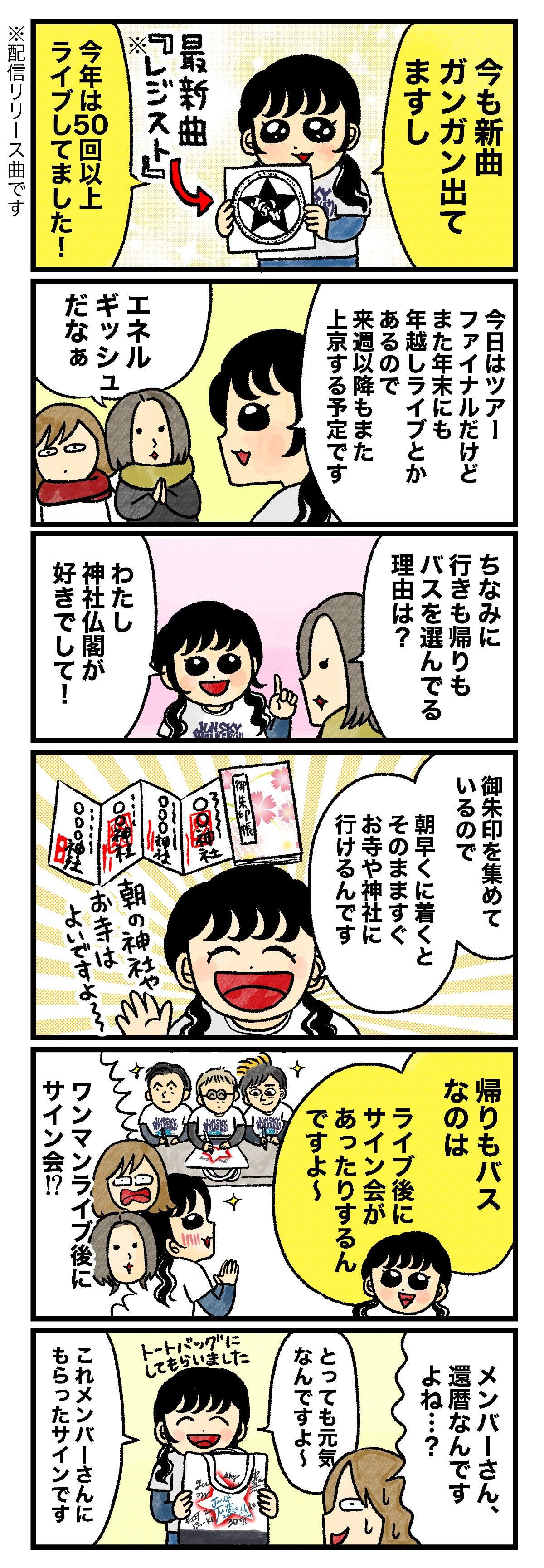 はづ「今も新曲ガンガン出てますし、今年は50回以上ライブしてました！」 最新曲『レジスト』（配信リリース曲です） はづ「今日はツアーファイナルだけど また年末にも年越しライブとかあるので 来週以降もまた上京する予定です」 藤谷「エネルギッシュだなぁ。ちなみに行きも帰りもバスを選んでる理由は？」 はづ「わたし寺社仏閣が好きでして！　御朱印を集めているので朝早くに着くと そのまますぐお寺や神社に行けるんです（朝の神社やお寺はよいですよ～）。帰りもバスなのは ライブ後にサイン会があったりするんですよ～」 藤谷＆蟹めんま「ワンマンライブ後にサイン会！？」 蟹めんま「メンバーさん、還暦なんですよね…？」 はづ「とっても元気なんですよ～。これメンバーさんにもらったサインです。トートバッグにしてもらいました」