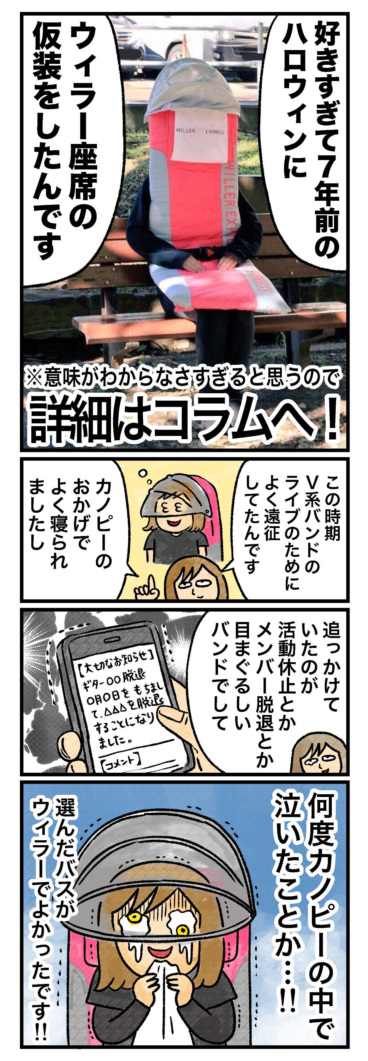好きすぎて7年前のハロウィンにウィラー座席の仮装をしたんです ※意味がわからなさすぎると思うので詳細はコラムへ！ この時期V系バンドのライブのためによく遠征してたんですよ カノピーのおかげでよく寝られましたし 【大切なお知らせ】ギター◯◯脱退 ◯月◯日を持ちまして、△△△を脱退することになりました。 追っかけていたのが活動休止とかメンバー脱退とか目まぐるしいバンドでして 何度カノピーの中で泣いたことか…!! 選んだバスがウィラーでよかったです!!