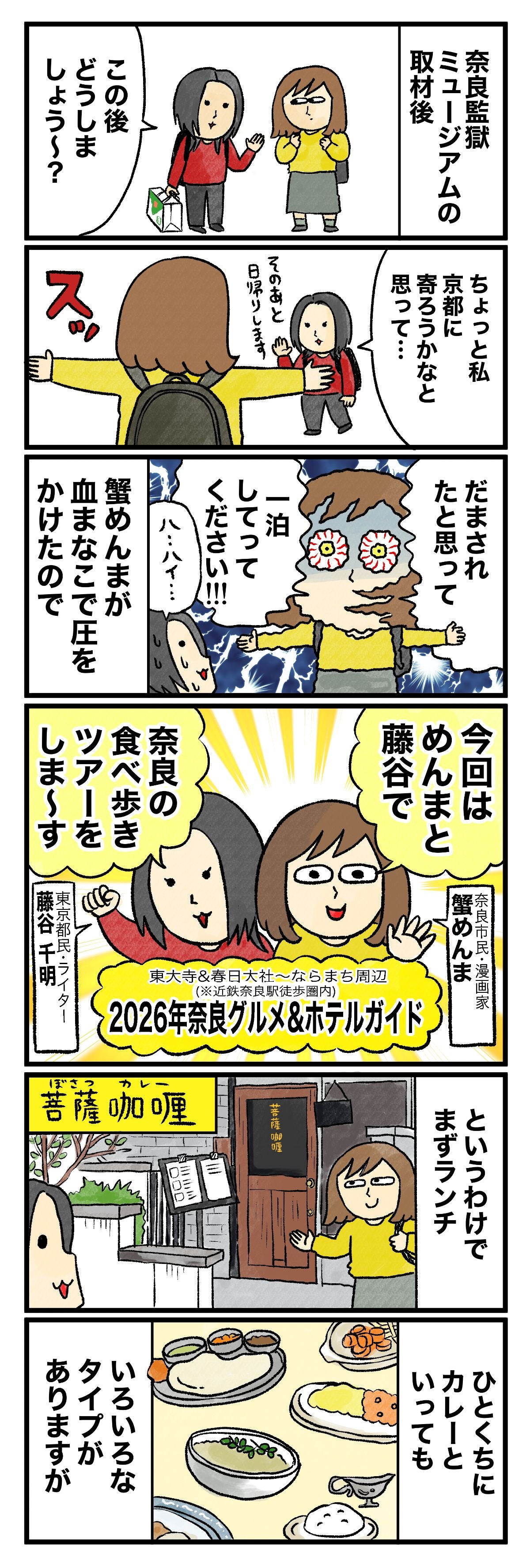 奈良監獄ミュージアムの取材後この後どうしましょう？ちょっと私 京都に寄ろうかなと思って…そのまま日帰りしますだまされたと思って 一泊してってください!!! 蟹めんまが血まなこで圧をかけたのでハ、ハイ…今回はめんまと藤谷で奈良の食べ歩きツアーをします2026年奈良グルメ＆ホテルガイド東大寺＆春日大社〜ならまち周辺（※近鉄奈良駅徒歩圏内）東京都民・ライター 藤谷千明奈良市民・漫画家 蟹めんまというわけでまずランチ苦薩咖喱（ぼさつカレー）ひとくちにカレーといってもいろいろなタイプがありますが