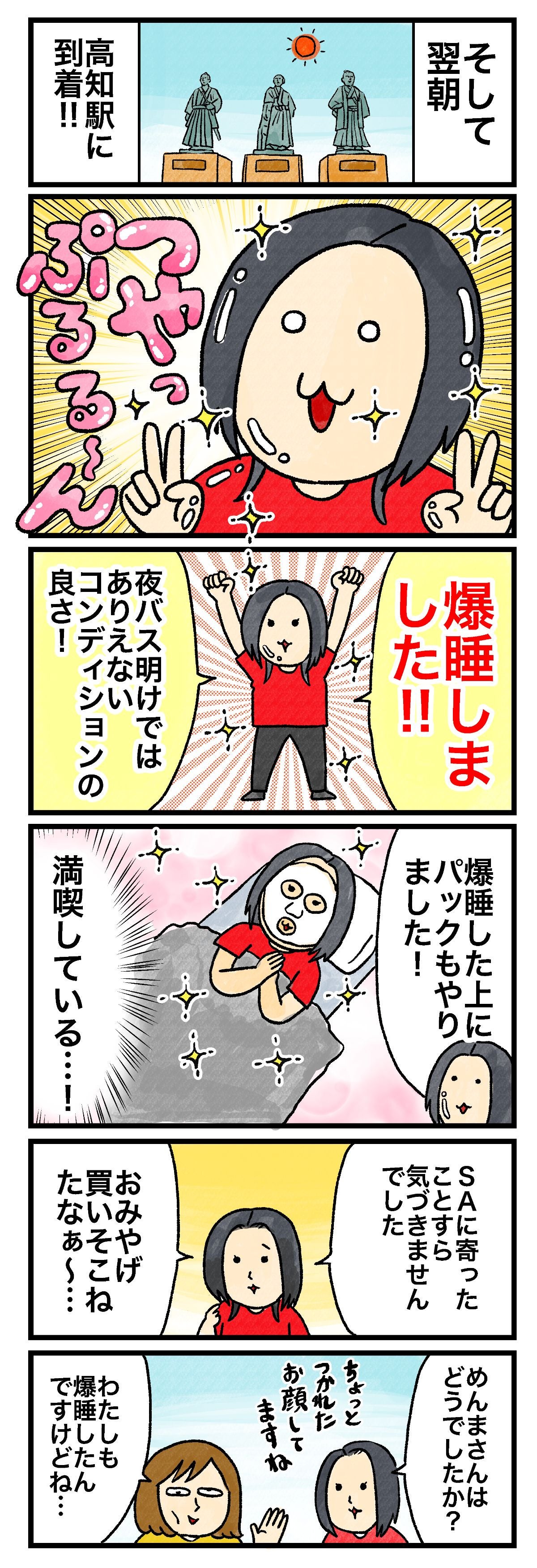 そして翌朝高知駅に到着!!ぷるっぷるやで〜爆睡しました!!夜バス明けではありえないコンディションの良さ！爆睡した上にパックもやりました！満喫している…！SAに寄ったことすら気づきませんでしたおみやげ買いそこねたなぁ〜…めんまさんどうでしたか？ちょっとつかれたお顔してますねわたしも爆睡したんですけどね…