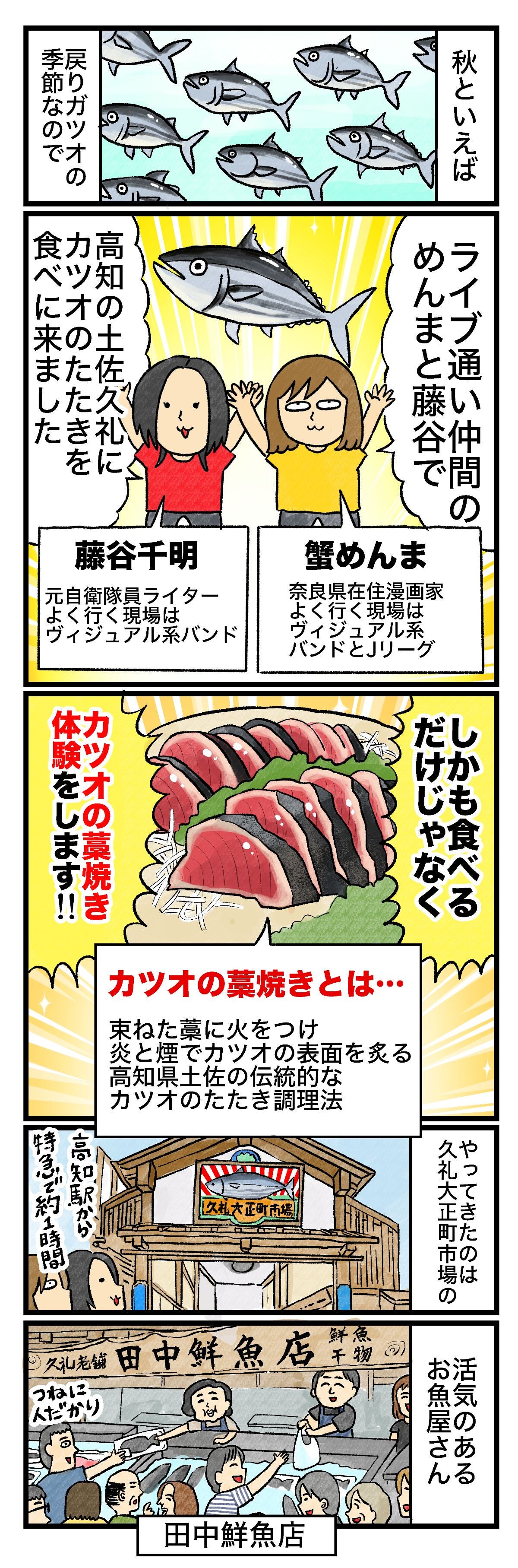 秋といえば戻りガツオの季節なのでライブ通い仲間のめんまと藤谷で高知の土佐久礼にカツオのたたきを食べに来ました 藤谷千明 元自衛隊員ライター。よく行く現場はヴィジュアル系バンド 蟹めんま奈良県在住漫画家。よく行く現場はヴィジュアル系バンドとJリーグしかも食べるだけじゃなくカツオの藁焼き体験をしますカツオの藁焼きとは 束ねた藁に火をつけ炎と煙でカツオの表面を炙る高知県土佐の伝統的なカツオのたたき調理法やってきたのは久礼大正町市場の高知の駅から特急で約1時間活気のあるお魚やさん田中鮮魚店つねに人だかりが!!